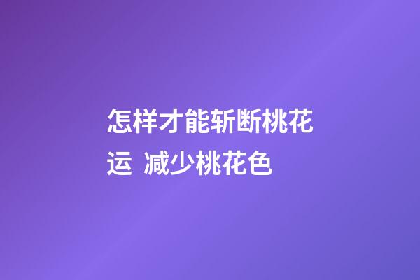 怎样才能斩断桃花运  减少桃花色